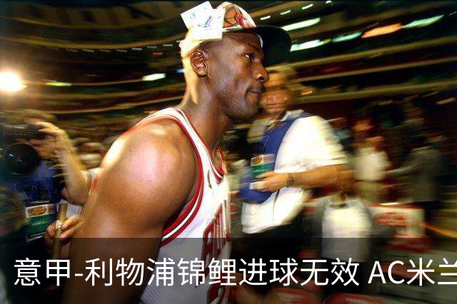意甲-利物浦锦鲤进球无效 AC米兰客场平升班马
